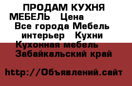 ПРОДАМ КУХНЯ МЕБЕЛЬ › Цена ­ 4 500 - Все города Мебель, интерьер » Кухни. Кухонная мебель   . Забайкальский край